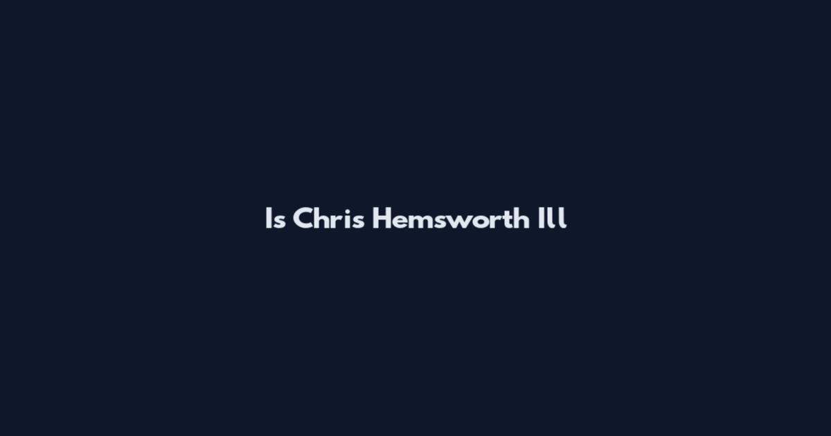 Is Chris Hemsworth Ill