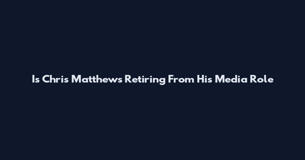 Is Chris Matthews Retiring From His Media Role