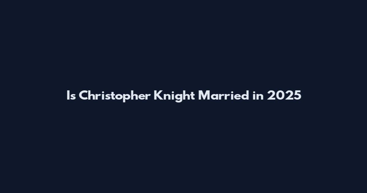 Is Christopher Knight Married in 2025