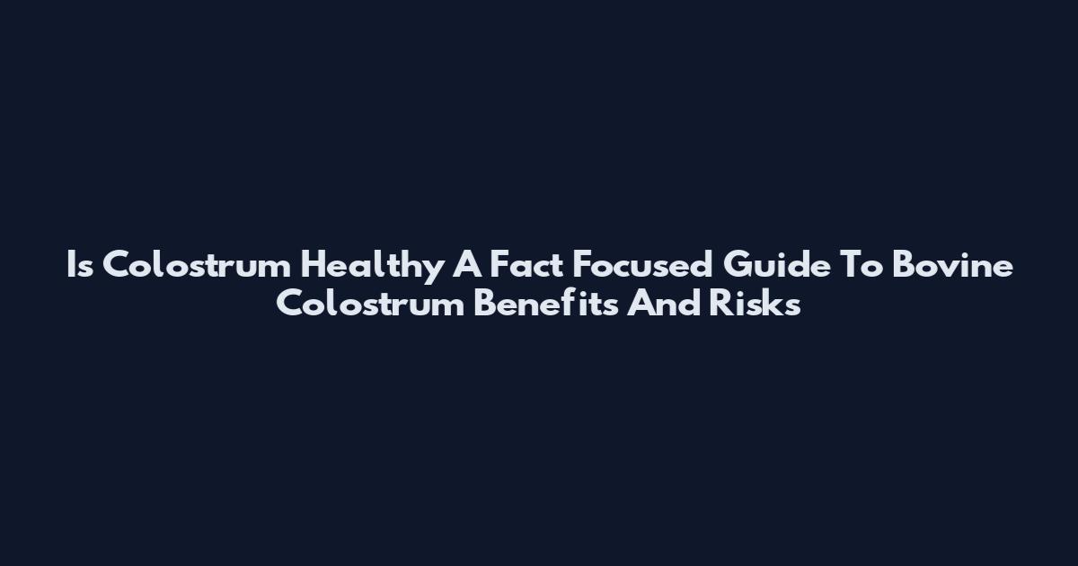 Is Colostrum Healthy A Fact Focused Guide To Bovine Colostrum Benefits And Risks
