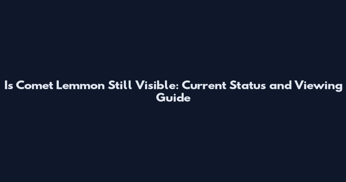 Is Comet Lemmon Still Visible: Current Status and Viewing Guide