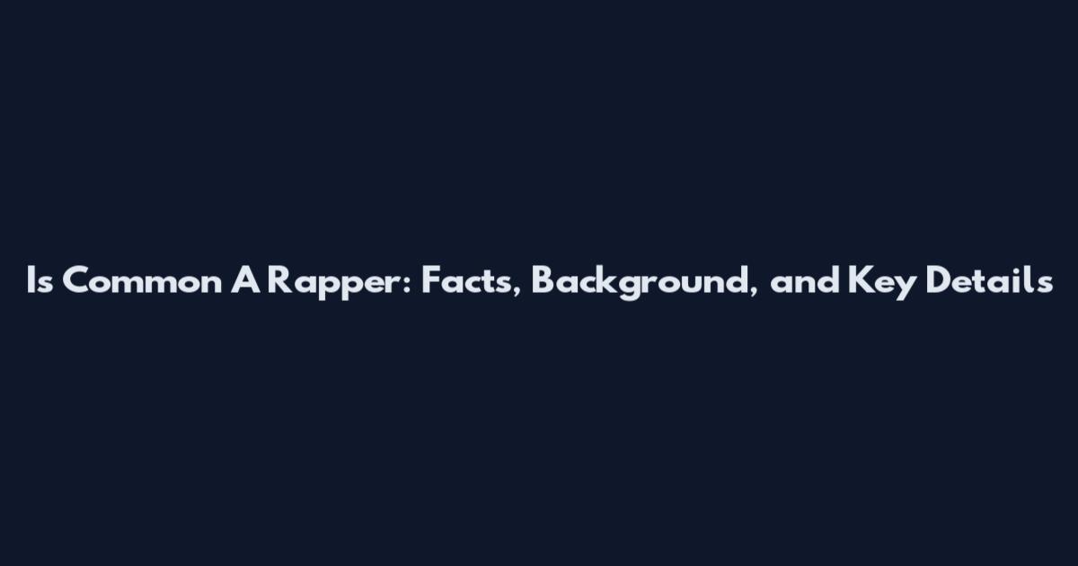 Is Common A Rapper: Facts, Background, and Key Details