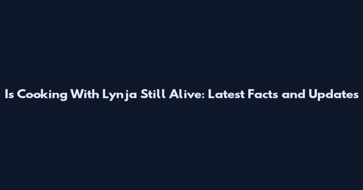 Is Cooking With Lynja Still Alive: Latest Facts and Updates