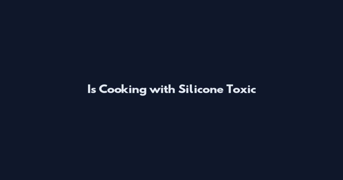 Is Cooking with Silicone Toxic
