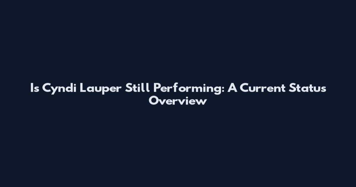 Is Cyndi Lauper Still Performing: A Current Status Overview