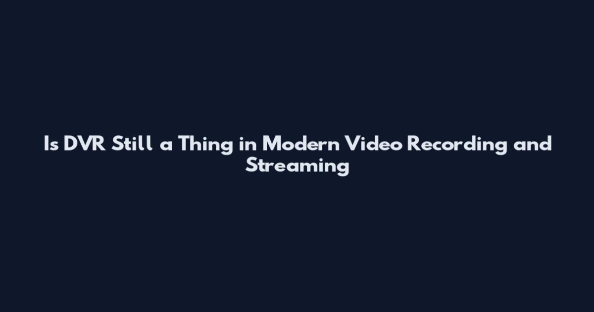 Is DVR Still a Thing in Modern Video Recording and Streaming