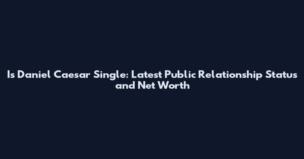 Is Daniel Caesar Single: Latest Public Relationship Status and Net Worth