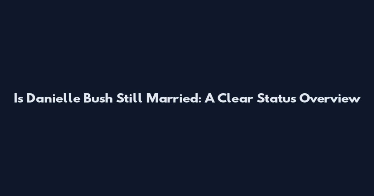 Is Danielle Bush Still Married: A Clear Status Overview