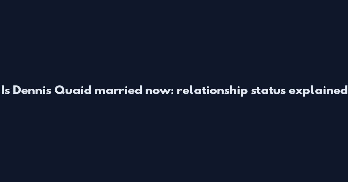 Is Dennis Quaid married now: relationship status explained