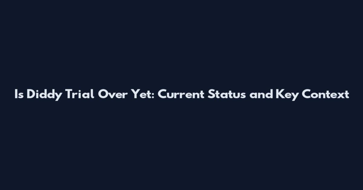 Is Diddy Trial Over Yet: Current Status and Key Context