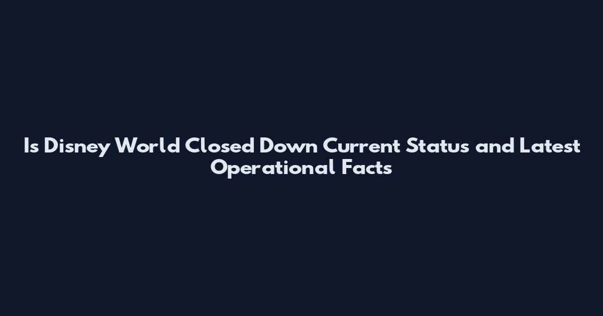 Is Disney World Closed Down Current Status and Latest Operational Facts