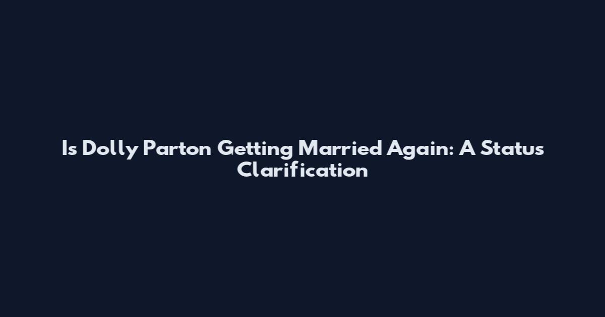Is Dolly Parton Getting Married Again: A Status Clarification