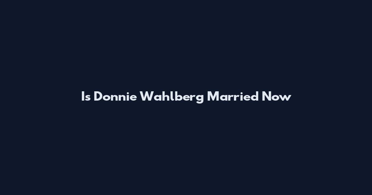 Is Donnie Wahlberg Married Now