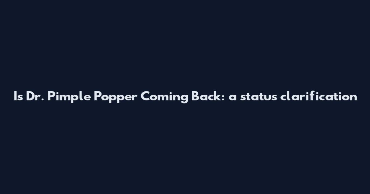 Is Dr. Pimple Popper Coming Back: a status clarification