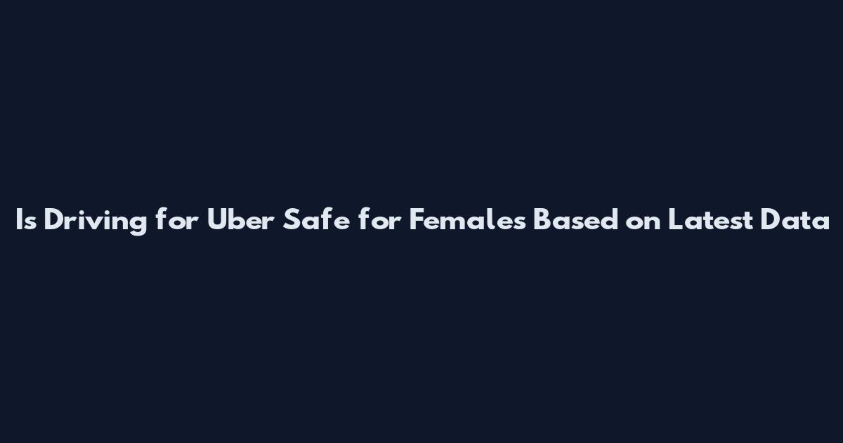 Is Driving for Uber Safe for Females Based on Latest Data