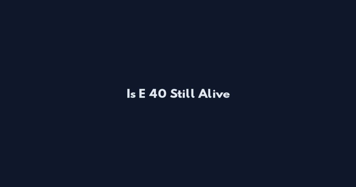 Is E 40 Still Alive