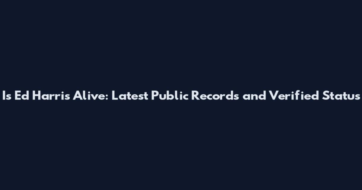 Is Ed Harris Alive: Latest Public Records and Verified Status