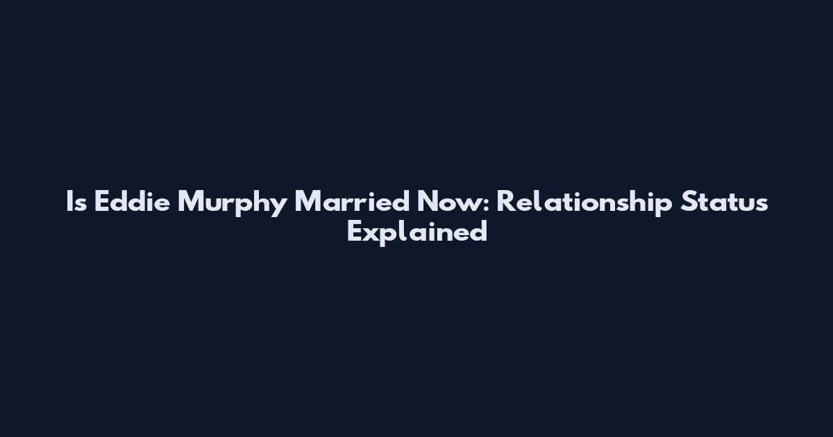 Is Eddie Murphy Married Now: Relationship Status Explained