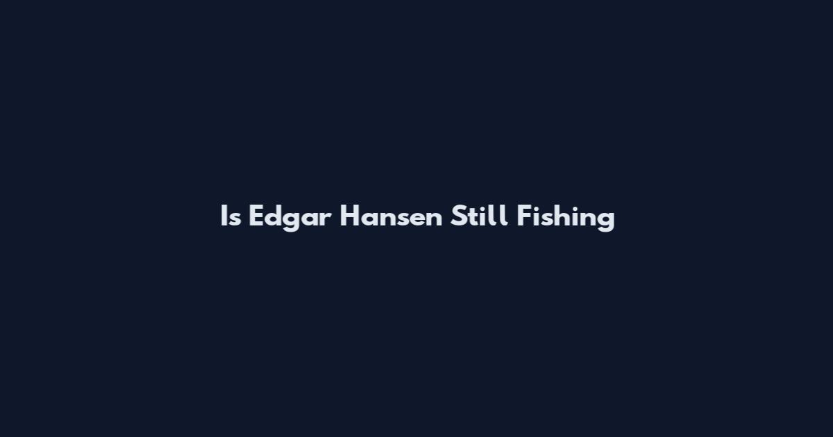 Is Edgar Hansen Still Fishing