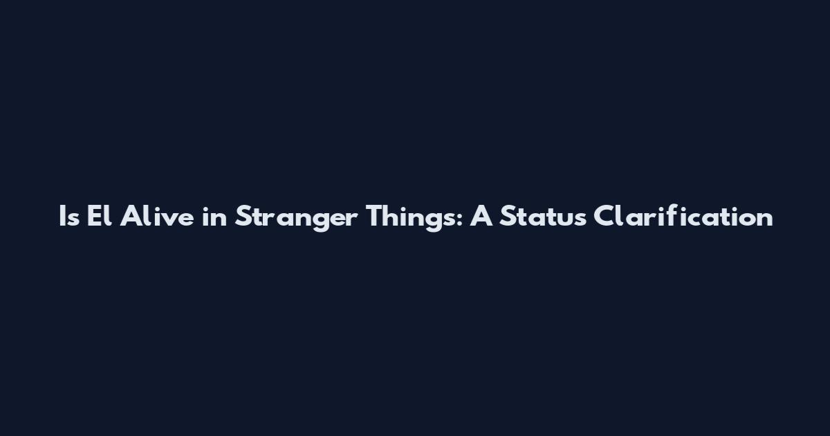Is El Alive in Stranger Things: A Status Clarification