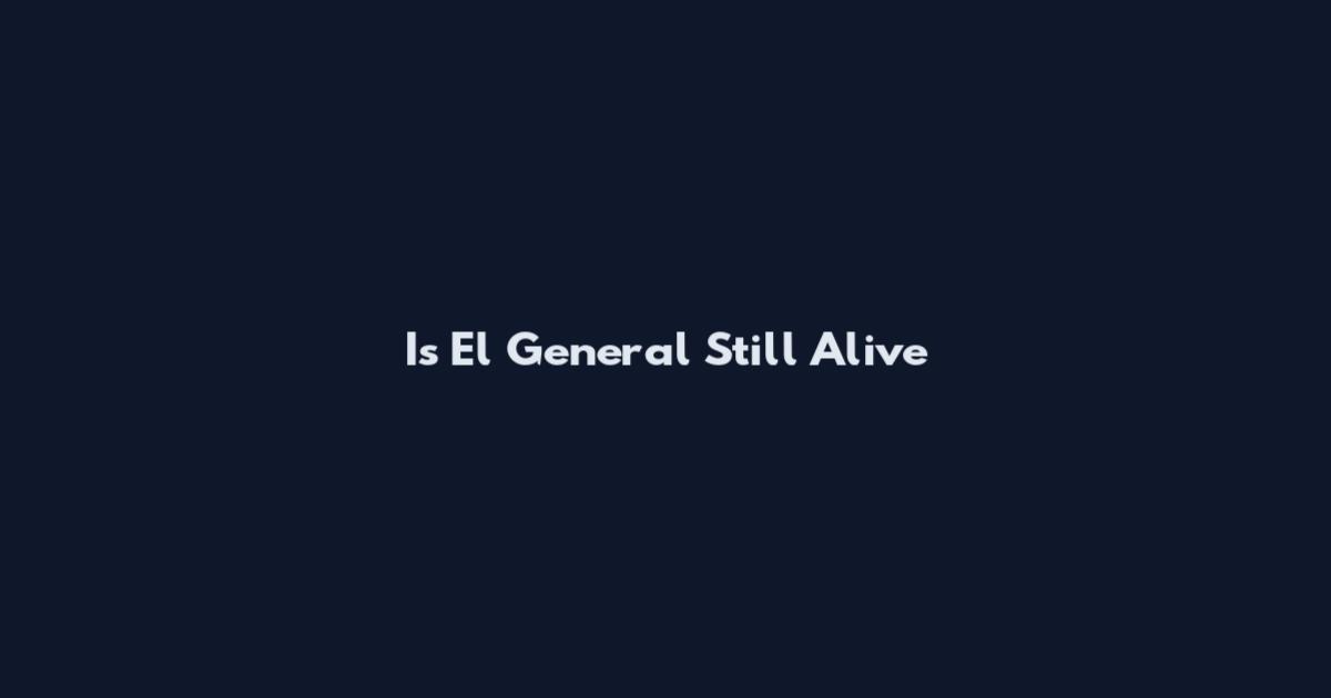 Is El General Still Alive