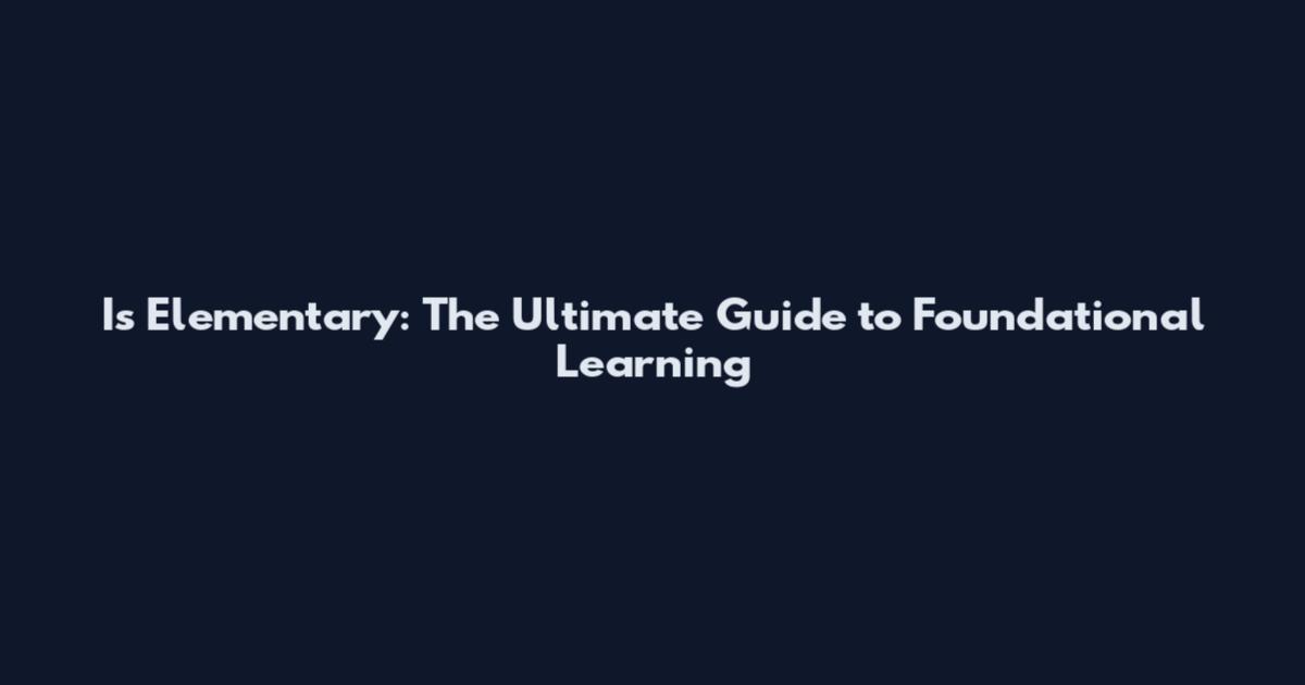 Is Elementary: The Ultimate Guide to Foundational Learning