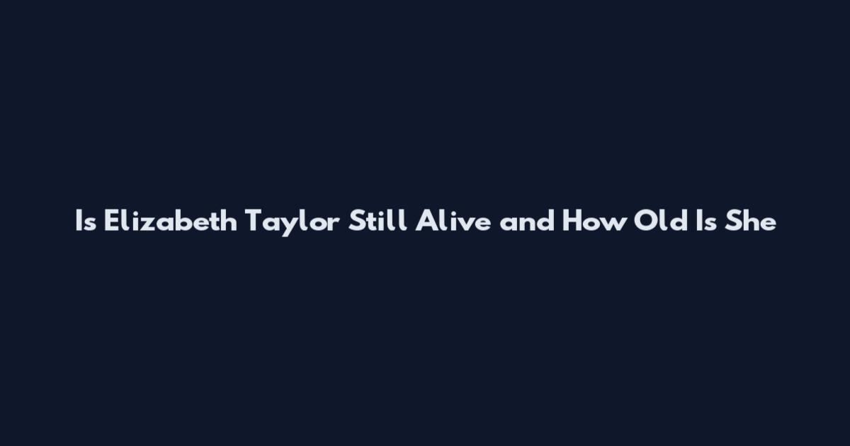 Is Elizabeth Taylor Still Alive and How Old Is She