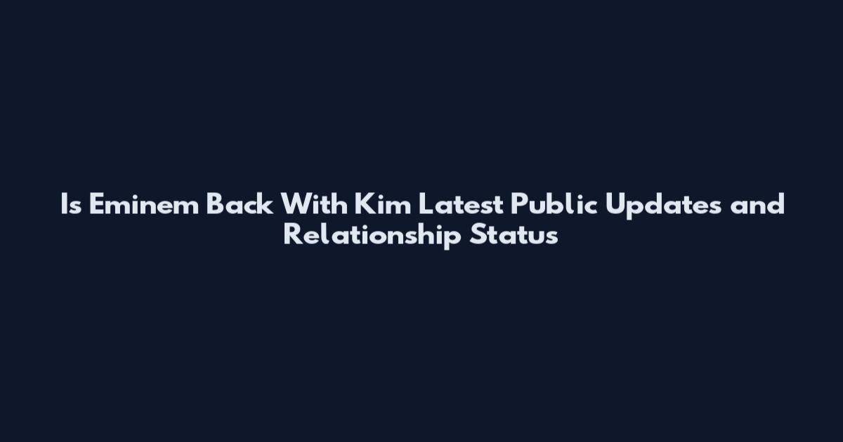 Is Eminem Back With Kim Latest Public Updates and Relationship Status