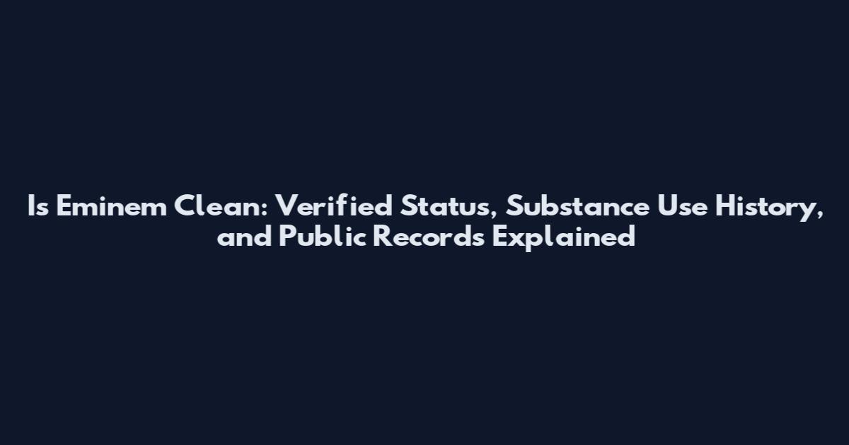 Is Eminem Clean: Verified Status, Substance Use History, and Public Records Explained