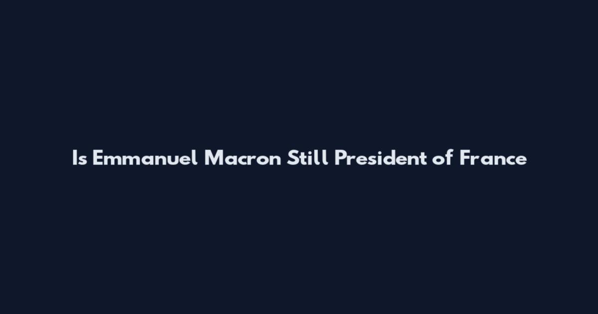 Is Emmanuel Macron Still President of France