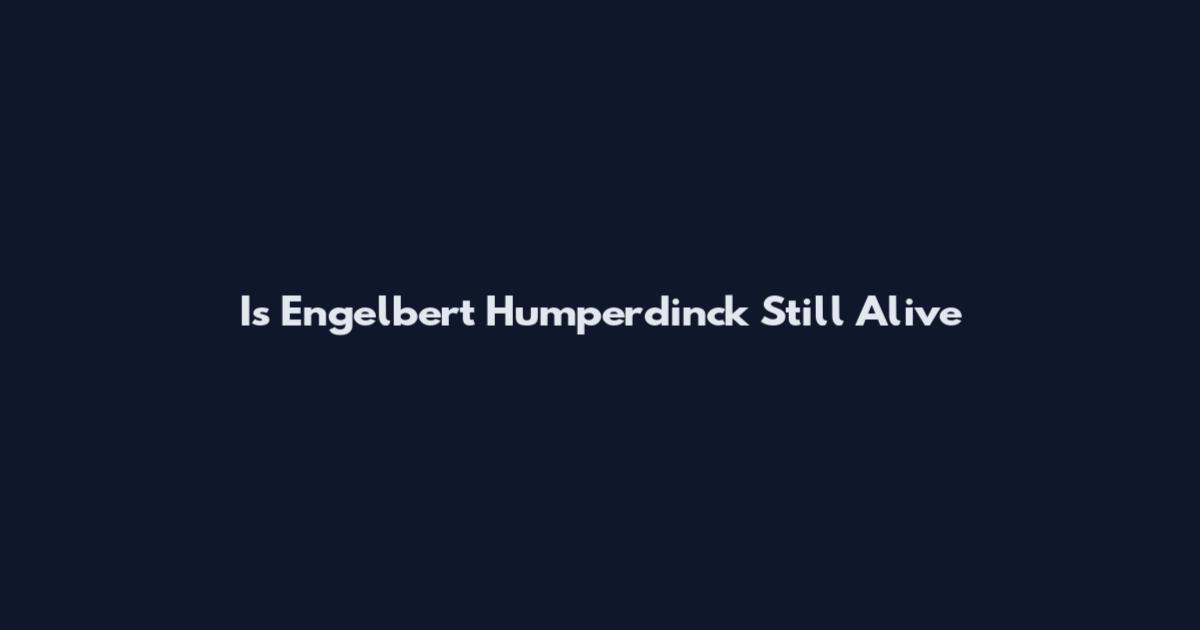 Is Engelbert Humperdinck Still Alive