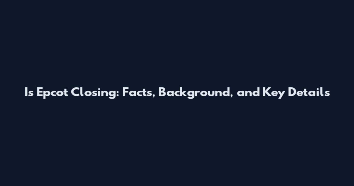 Is Epcot Closing: Facts, Background, and Key Details