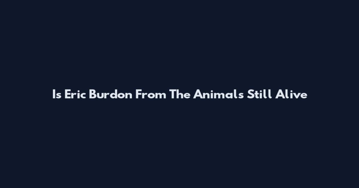 Is Eric Burdon From The Animals Still Alive