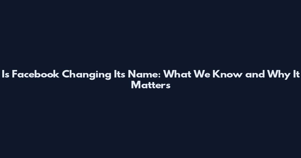 Is Facebook Changing Its Name: What We Know and Why It Matters