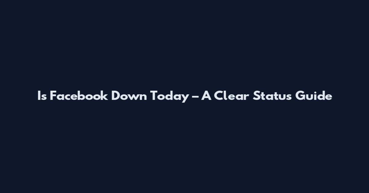 Is Facebook Down Today – A Clear Status Guide