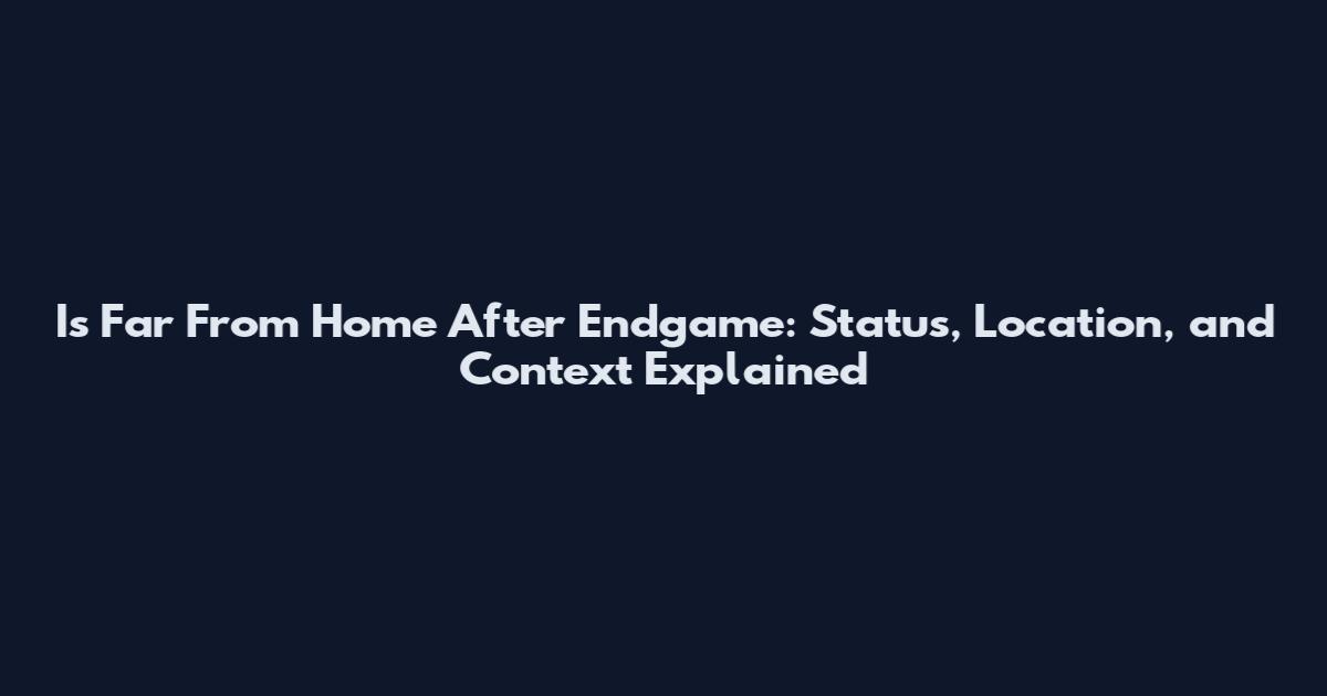 Is Far From Home After Endgame: Status, Location, and Context Explained