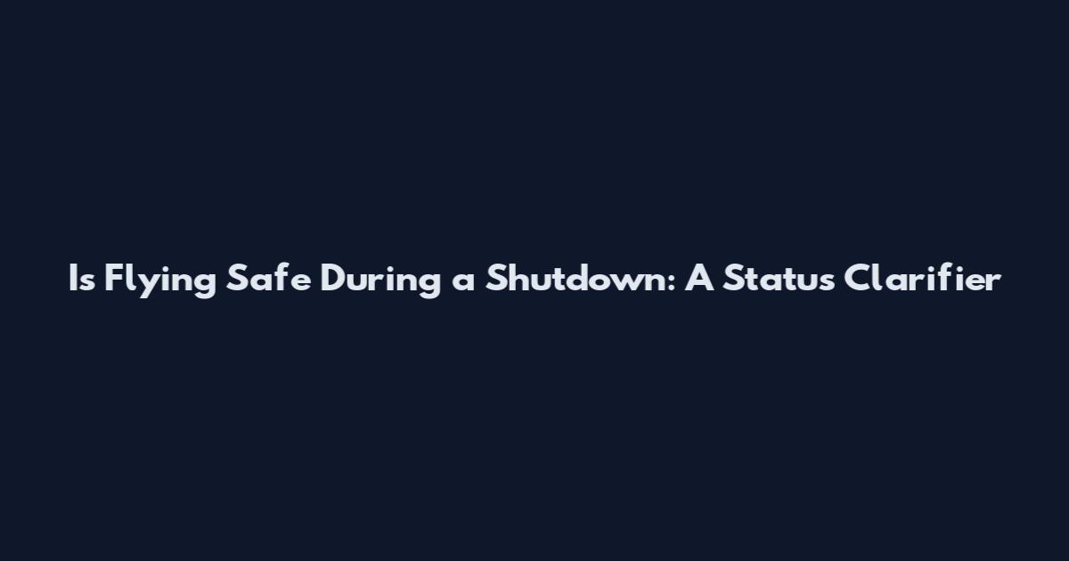 Is Flying Safe During a Shutdown: A Status Clarifier