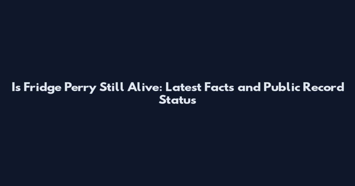 Is Fridge Perry Still Alive: Latest Facts and Public Record Status