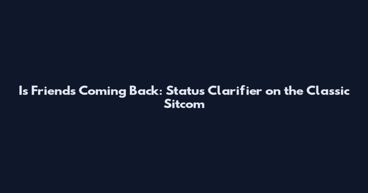 Is Friends Coming Back: Status Clarifier on the Classic Sitcom