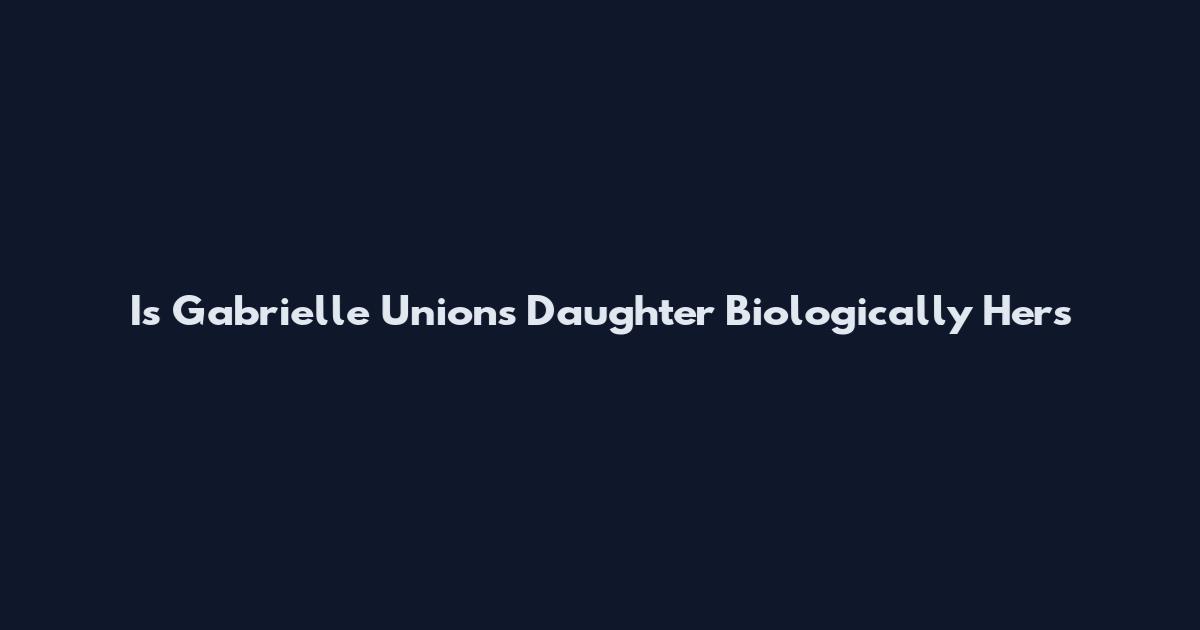 Is Gabrielle Union's Daughter Biologically Hers