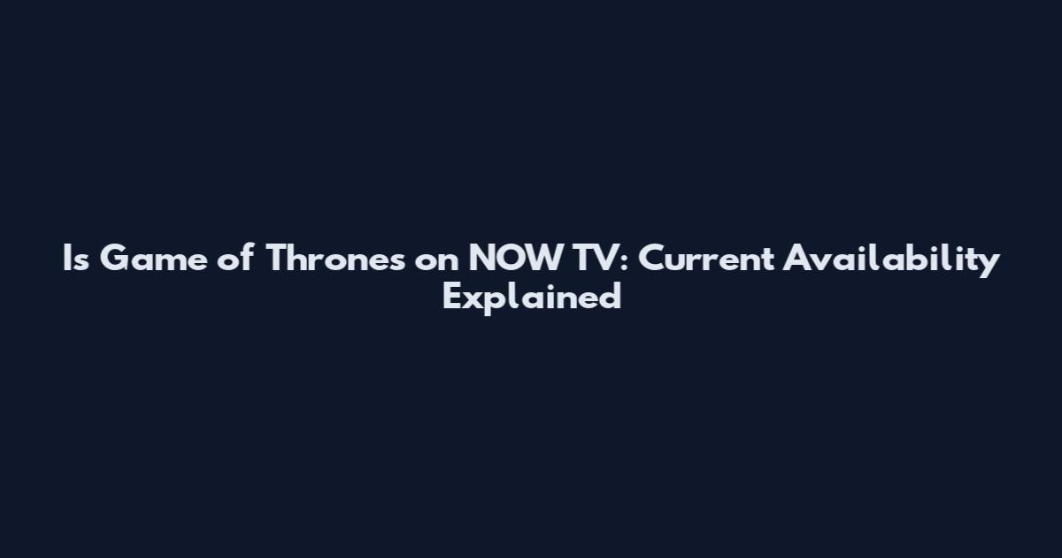Is Game of Thrones on NOW TV: Current Availability Explained