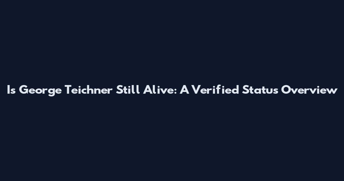 Is George Teichner Still Alive: A Verified Status Overview