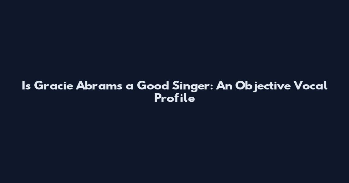 Is Gracie Abrams a Good Singer: An Objective Vocal Profile