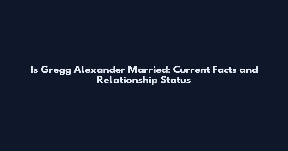 Is Gregg Alexander Married: Current Facts and Relationship Status