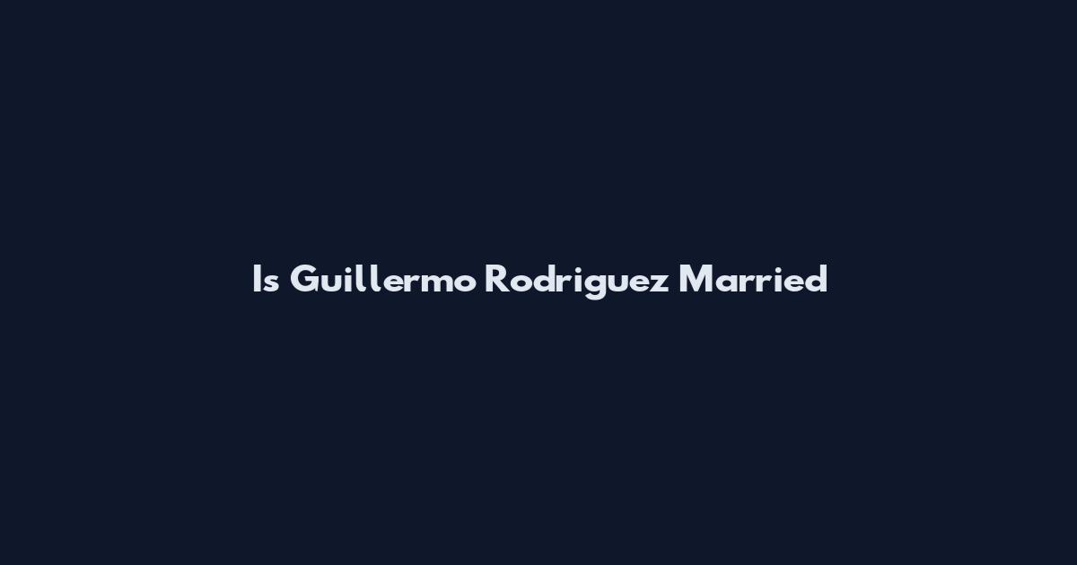 Is Guillermo Rodriguez Married