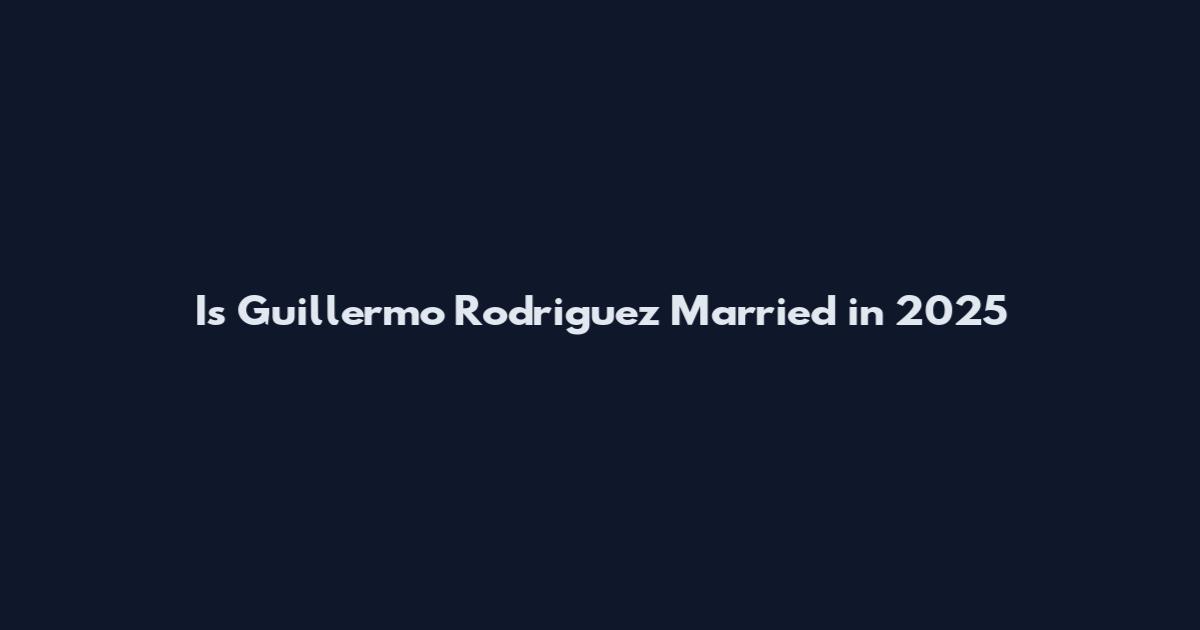 Is Guillermo Rodriguez Married in 2025