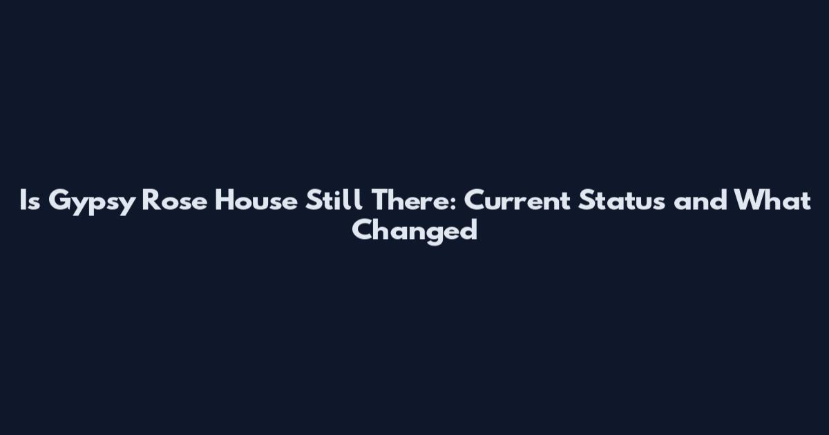 Is Gypsy Rose House Still There: Current Status and What Changed