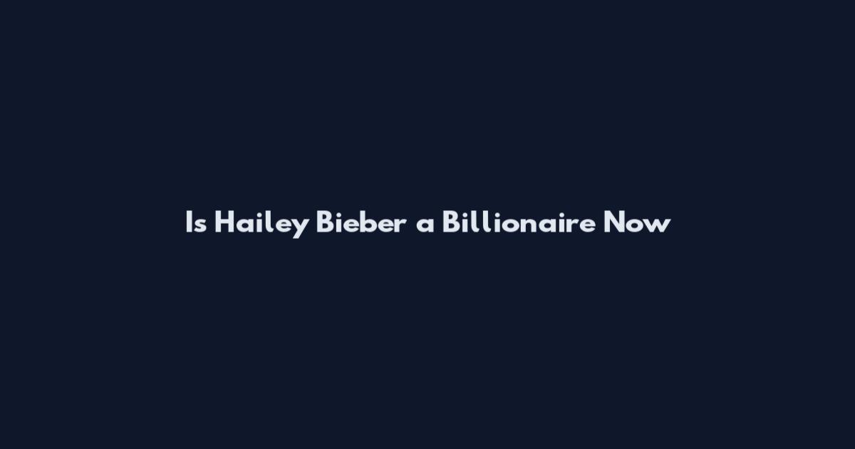 Is Hailey Bieber a Billionaire Now