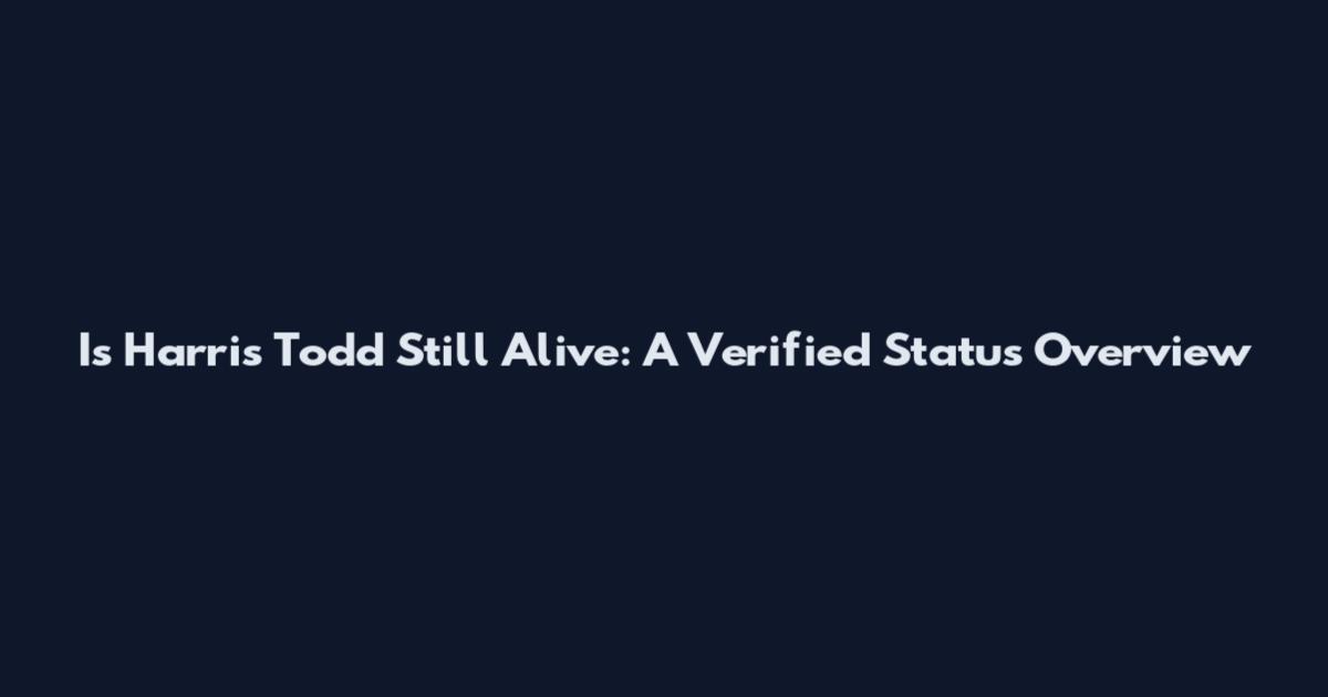 Is Harris Todd Still Alive: A Verified Status Overview