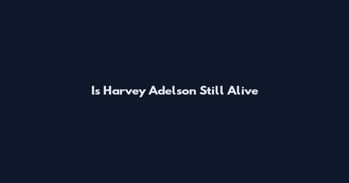 Is Harvey Adelson Still Alive